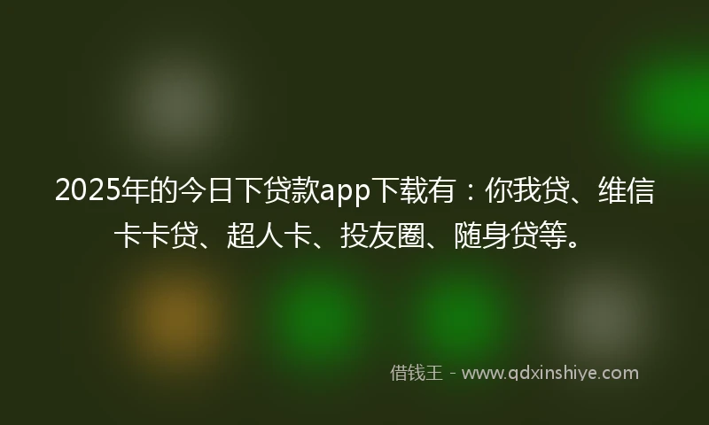 2025年的今日下贷款app下载有：你我贷、维信卡卡贷、超人卡、投友圈、随身贷等。