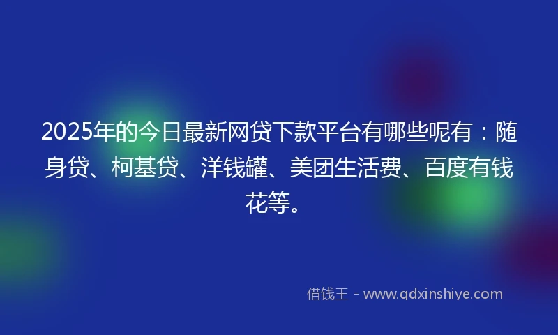 2025年的今日最新网贷下款平台有哪些呢有：随身贷、柯基贷、洋钱罐、美团生活费、百度有钱花等。