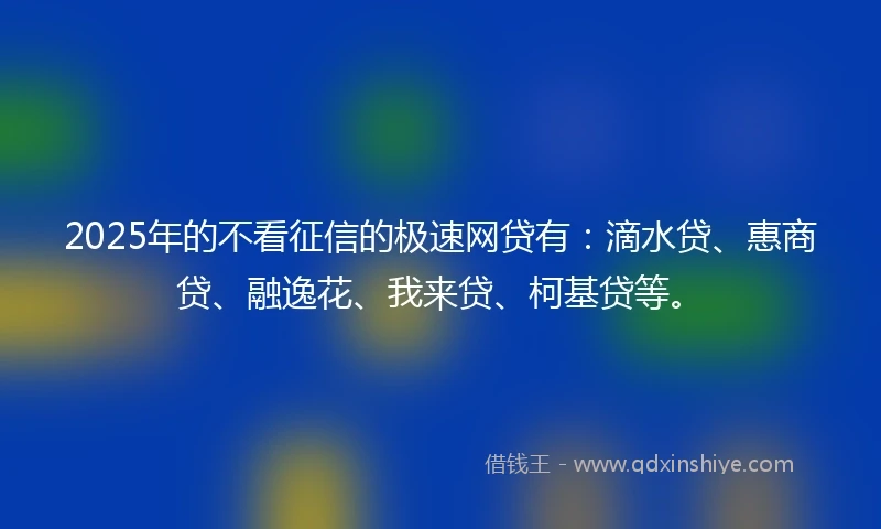 2025年的不看征信的极速网贷有：滴水贷、惠商贷、融逸花、我来贷、柯基贷等。