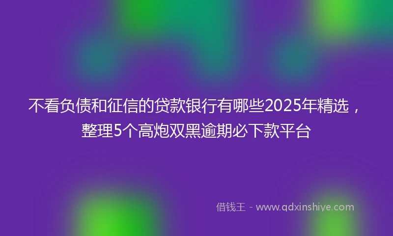 不看负债和征信的贷款银行有哪些2025年精选，整理5个高炮双黑逾期必下款平台