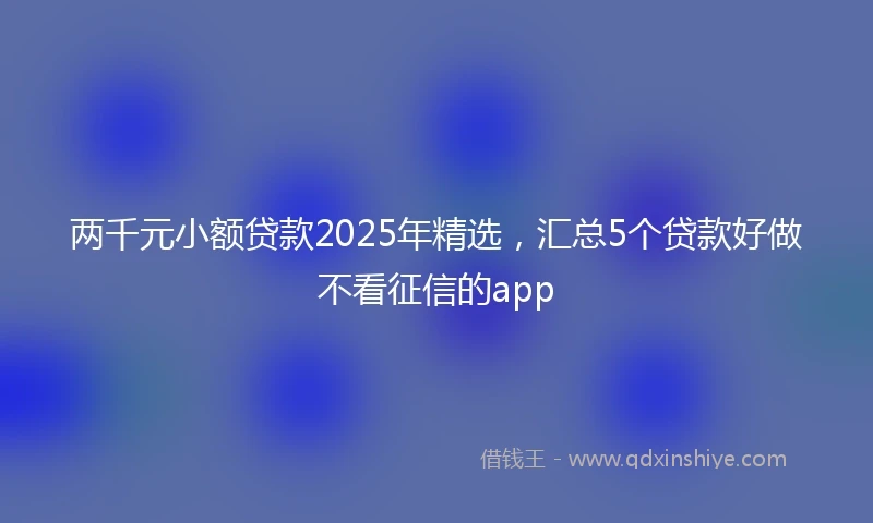 两千元小额贷款2025年精选，汇总5个贷款好做不看征信的app
