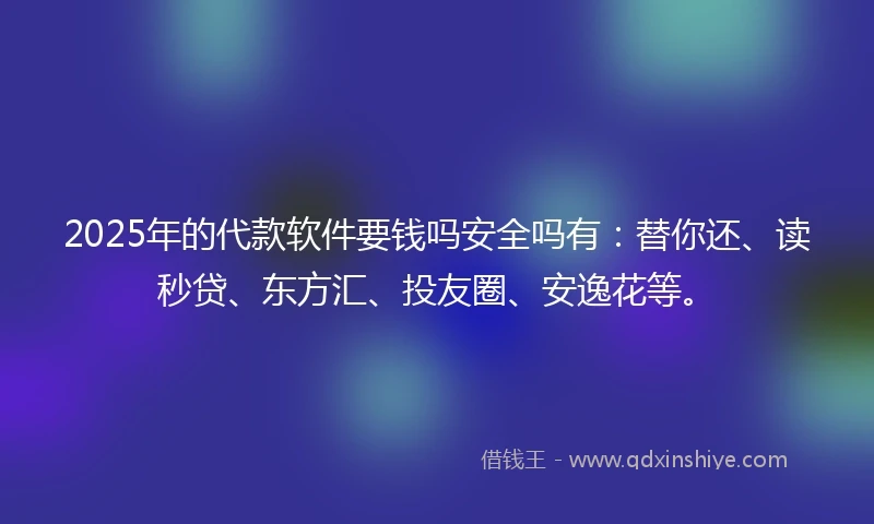 2025年的代款软件要钱吗安全吗有：替你还、读秒贷、东方汇、投友圈、安逸花等。