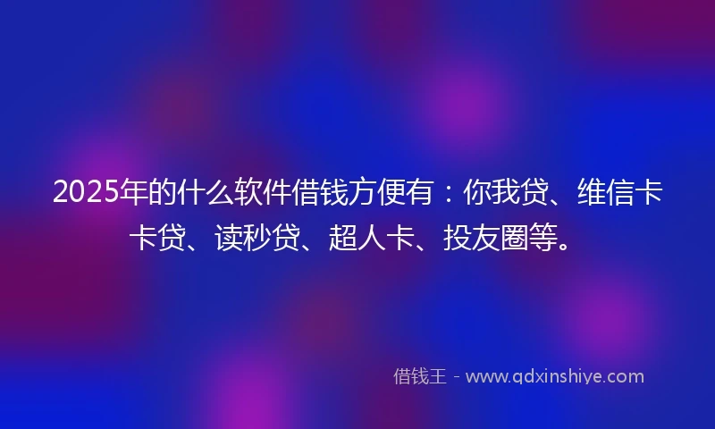 2025年的什么软件借钱方便有：你我贷、维信卡卡贷、读秒贷、超人卡、投友圈等。