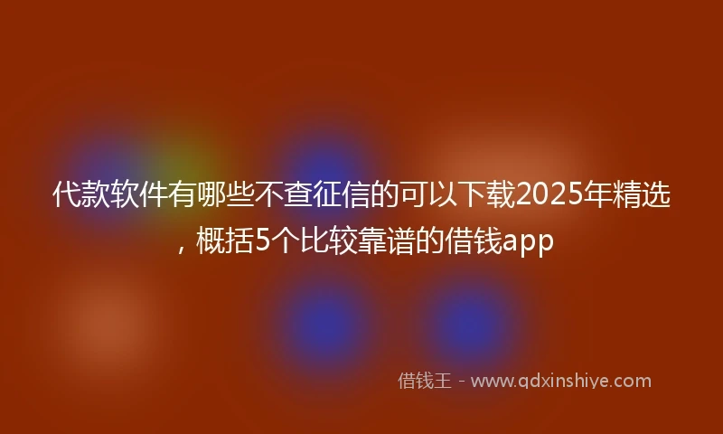 代款软件有哪些不查征信的可以下载2025年精选，概括5个比较靠谱的借钱app