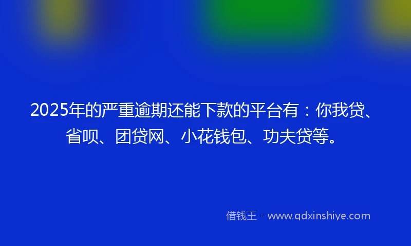 2025年的严重逾期还能下款的平台有：你我贷、省呗、团贷网、小花钱包、功夫贷等。