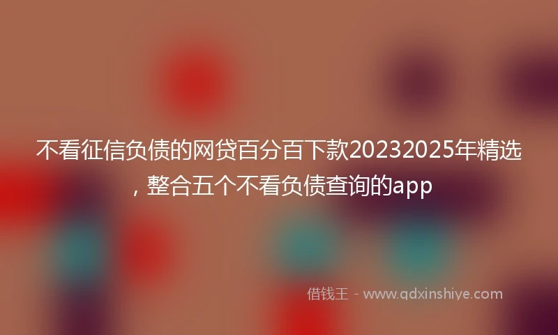 不看征信负债的网贷百分百下款20232025年精选,整合五个不看负债查询的app