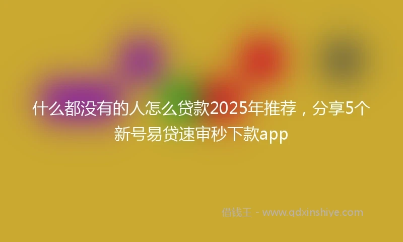 什么都没有的人怎么贷款2025年推荐，分享5个新号易贷速审秒下款app