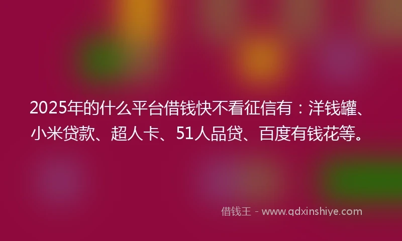 2025年的什么平台借钱快不看征信有：洋钱罐、小米贷款、超人卡、51人品贷、百度有钱花等。