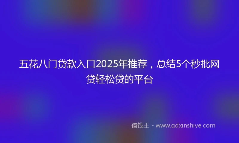 五花八门贷款入口2025年推荐，总结5个秒批网贷轻松贷的平台