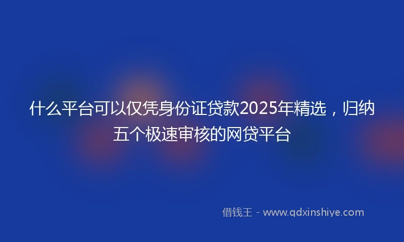 什么平台可以仅凭身份证贷款2025年精选，归纳五个极速审核的网贷平台
