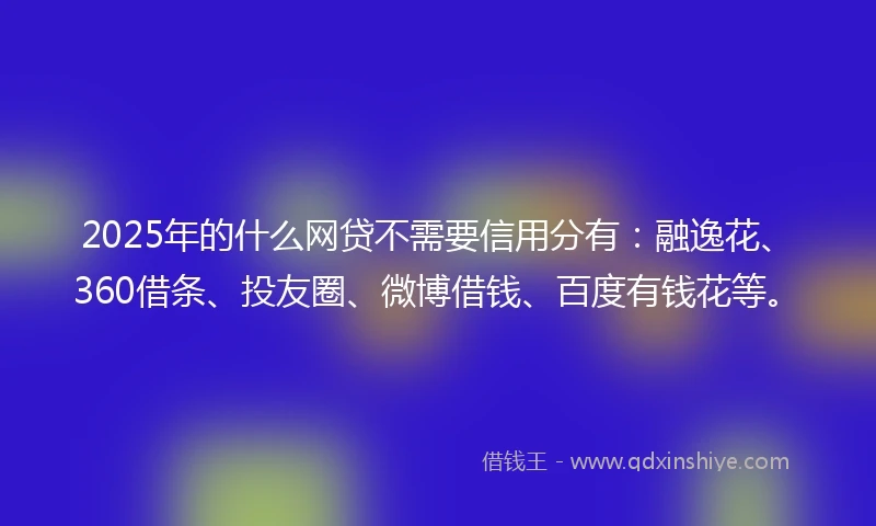 2025年的什么网贷不需要信用分有：融逸花、360借条、投友圈、微博借钱、百度有钱花等。