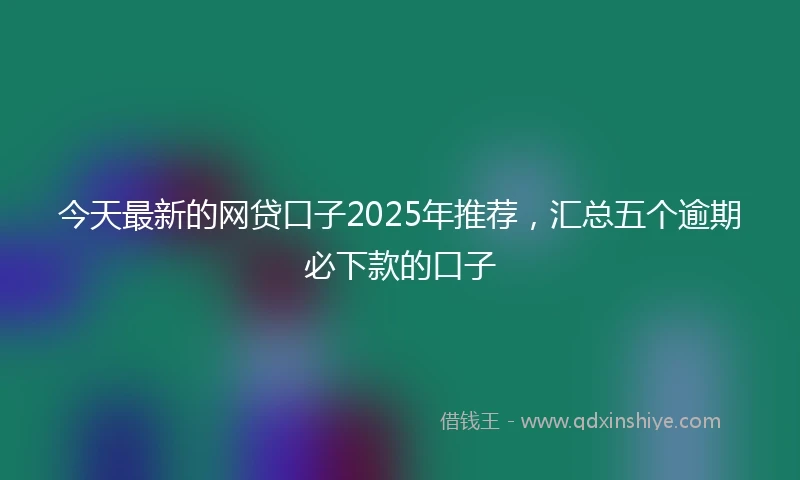 今天最新的网贷口子2025年推荐，汇总五个逾期必下款的口子