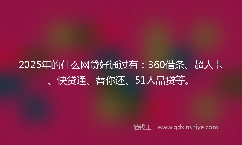 2025年的什么网贷好通过有：360借条、超人卡、快贷通、替你还、51人品贷等。