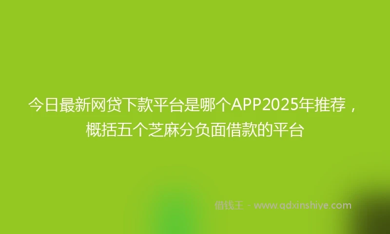 今日最新网贷下款平台是哪个APP2025年推荐，概括五个芝麻分负面借款的平台