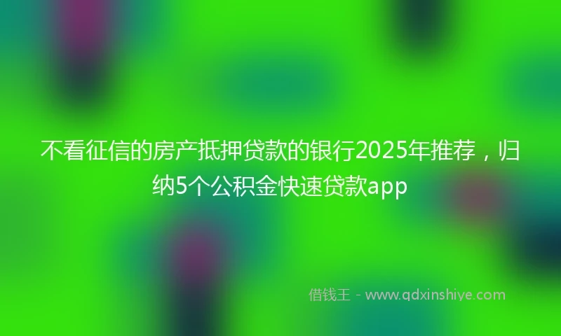 不看征信的房产抵押贷款的银行2025年推荐，归纳5个公积金快速贷款app