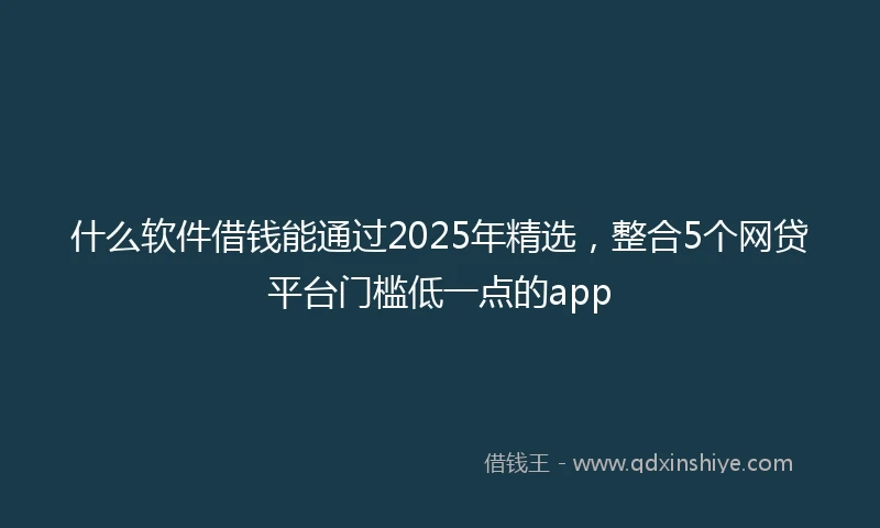 什么软件借钱能通过2025年精选，整合5个网贷平台门槛低一点的app