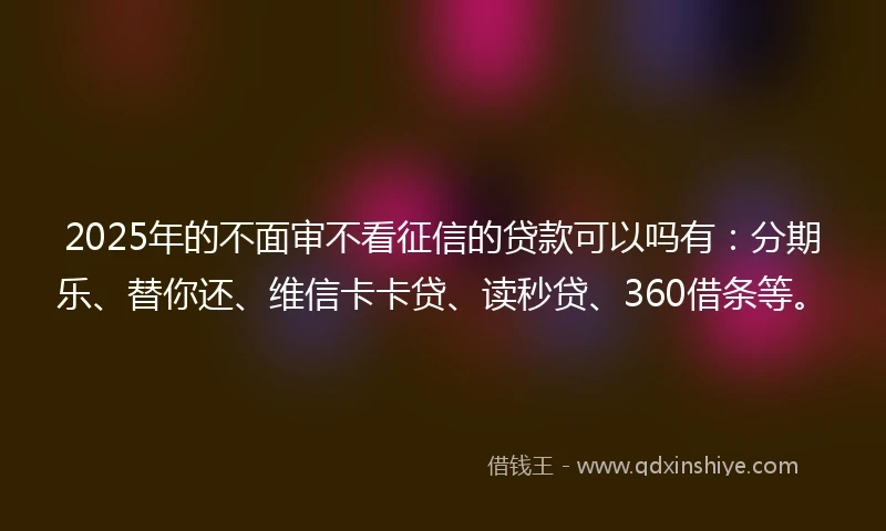 2025年的不面审不看征信的贷款可以吗有：分期乐、替你还、维信卡卡贷、读秒贷、360借条等。
