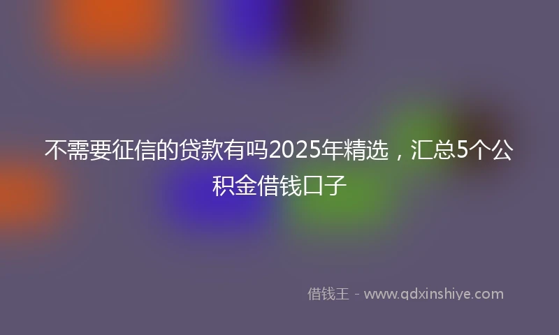 不需要征信的贷款有吗2025年精选，汇总5个公积金借钱口子