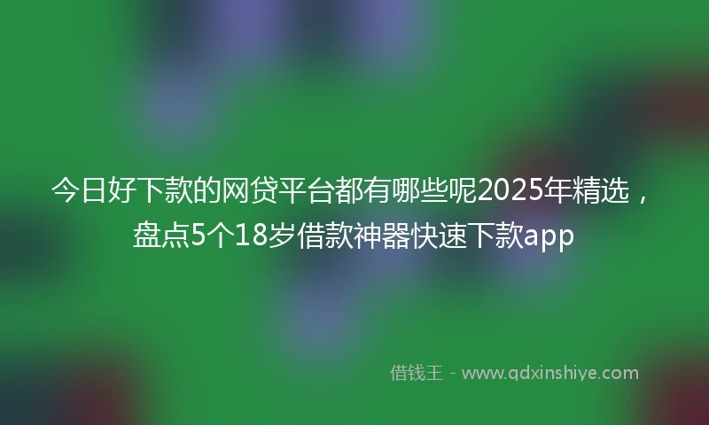 今日好下款的网贷平台都有哪些呢2025年精选,盘点5个18岁借款神器快速下款app
