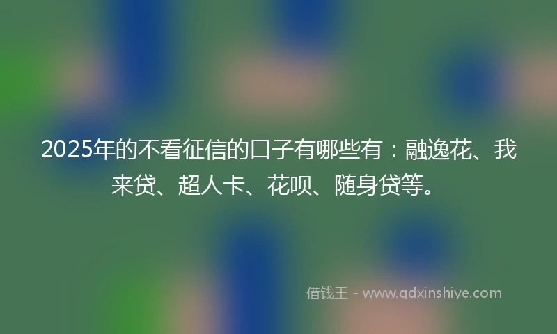 2025年的不看征信的口子有哪些有：融逸花、我来贷、超人卡、花呗、随身贷等。