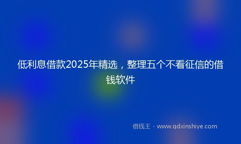低利息借款2025年精选，整理五个不看征信的借钱软件