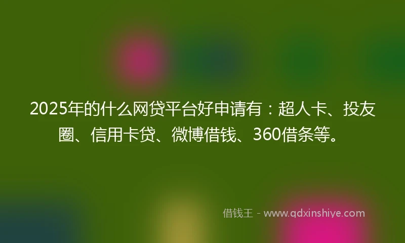 2025年的什么网贷平台好申请有：超人卡、投友圈、信用卡贷、微博借钱、360借条等。