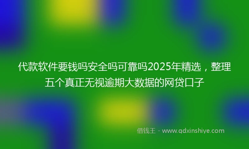 代款软件要钱吗安全吗可靠吗2025年精选，整理五个真正无视逾期大数据的网贷口子