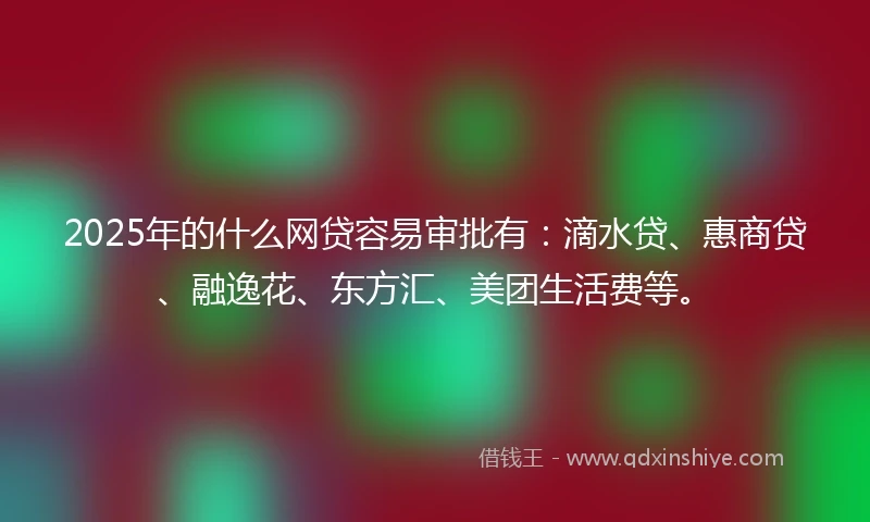 2025年的什么网贷容易审批有：滴水贷、惠商贷、融逸花、东方汇、美团生活费等。