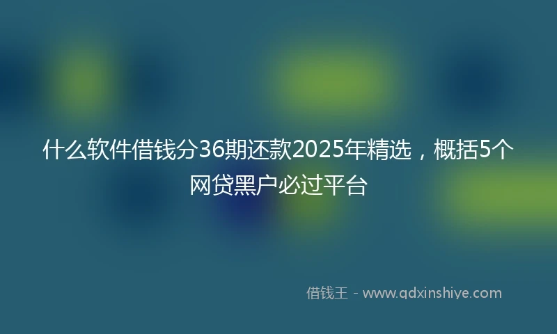 什么软件借钱分36期还款2025年精选，概括5个网贷黑户必过平台