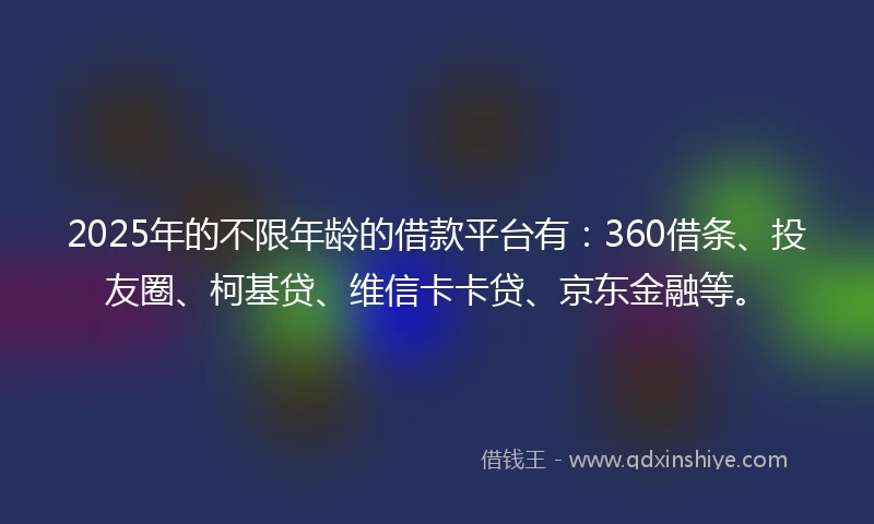 2025年的不限年龄的借款平台有：360借条、投友圈、柯基贷、维信卡卡贷、京东金融等。