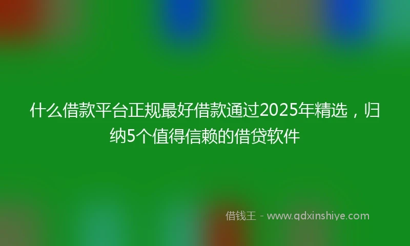 什么借款平台正规最好借款通过2025年精选，归纳5个值得信赖的借贷软件
