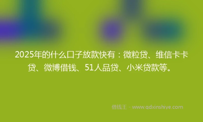 2025年的什么口子放款快有：微粒贷、维信卡卡贷、微博借钱、51人品贷、小米贷款等。
