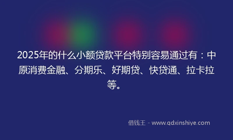 2025年的什么小额贷款平台特别容易通过有：中原消费金融、分期乐、好期贷、快贷通、拉卡拉等。