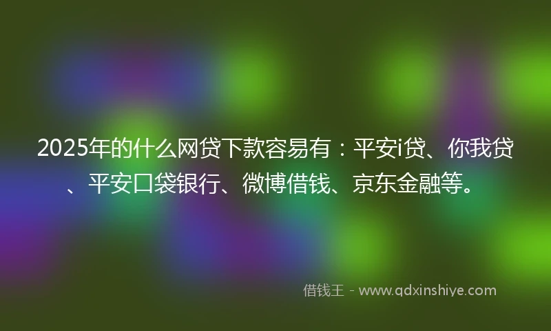 2025年的什么网贷下款容易有：平安i贷、你我贷、平安口袋银行、微博借钱、京东金融等。