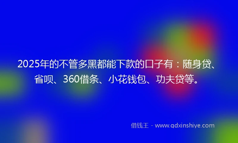 2025年的不管多黑都能下款的口子有：随身贷、省呗、360借条、小花钱包、功夫贷等。