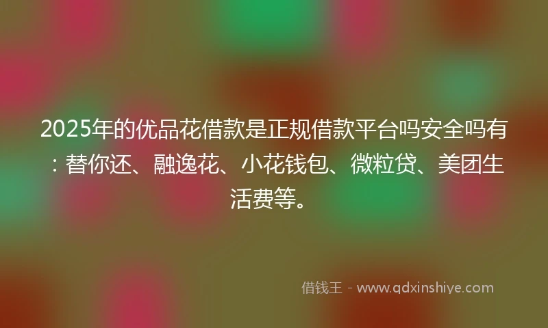 2025年的优品花借款是正规借款平台吗安全吗有：替你还、融逸花、小花钱包、微粒贷、美团生活费等。