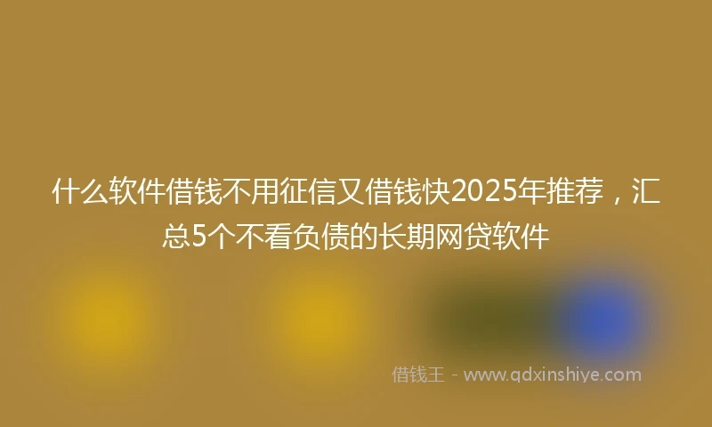 什么软件借钱不用征信又借钱快2025年推荐，汇总5个不看负债的长期网贷软件