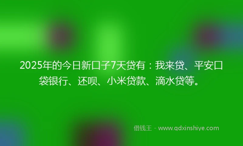 2025年的今日新口子7天贷有：我来贷、平安口袋银行、还呗、小米贷款、滴水贷等。