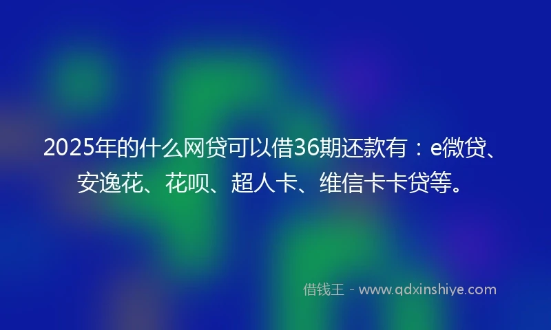 2025年的什么网贷可以借36期还款有：e微贷、安逸花、花呗、超人卡、维信卡卡贷等。