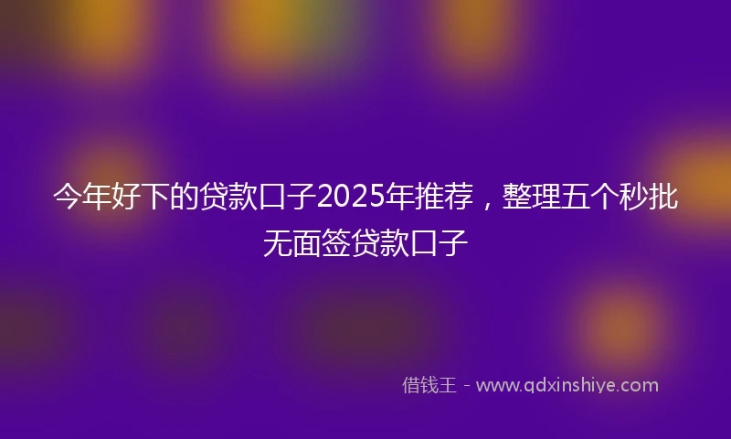 今年好下的贷款口子2025年推荐，整理五个秒批无面签贷款口子