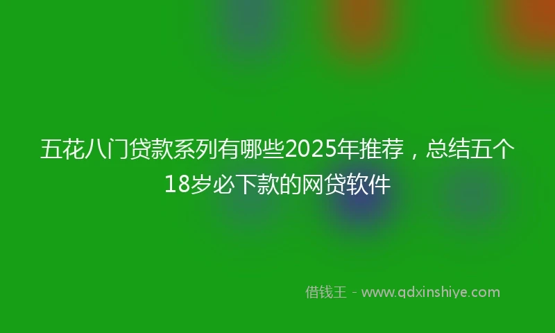 五花八门贷款系列有哪些2025年推荐，总结五个18岁必下款的网贷软件