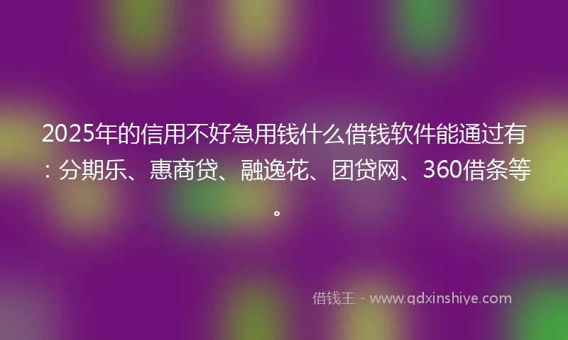 2025年的信用不好急用钱什么借钱软件能通过有：分期乐、惠商贷、融逸花、团贷网、360借条等。