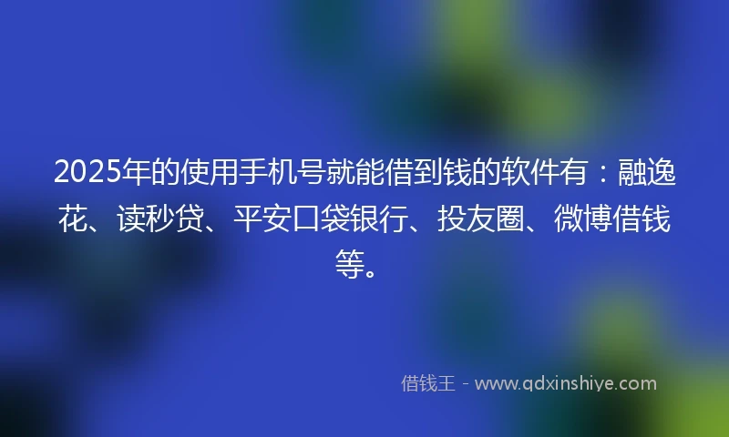 2025年的使用手机号就能借到钱的软件有：融逸花、读秒贷、平安口袋银行、投友圈、微博借钱等。