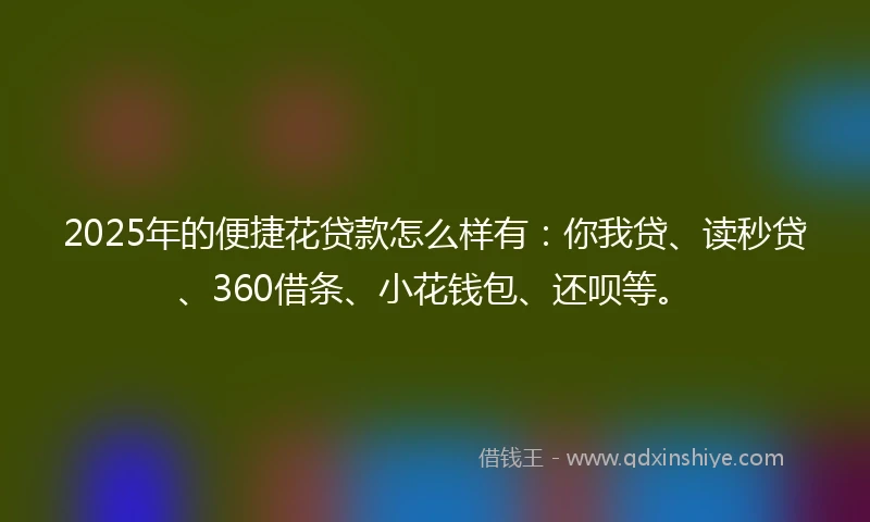 2025年的便捷花贷款怎么样有：你我贷、读秒贷、360借条、小花钱包、还呗等。