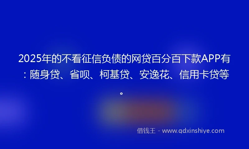 2025年的不看征信负债的网贷百分百下款APP有:随身贷、省呗、柯基贷、安逸花、信用卡贷等。