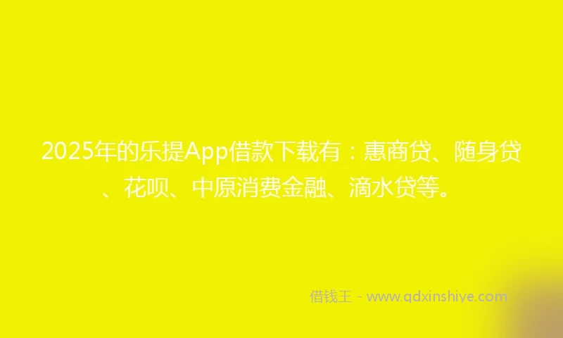 2025年的乐提App借款下载有：惠商贷、随身贷、花呗、中原消费金融、滴水贷等。