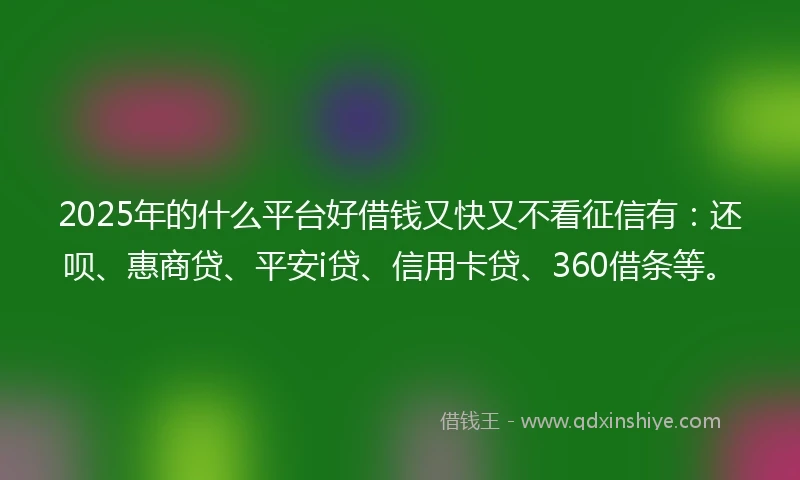 2025年的什么平台好借钱又快又不看征信有：还呗、惠商贷、平安i贷、信用卡贷、360借条等。