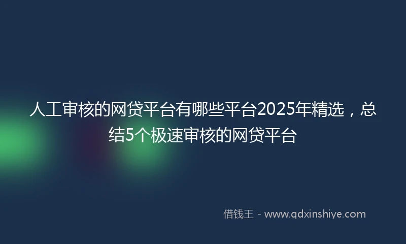 人工审核的网贷平台有哪些平台2025年精选,总结5个极速审核的网贷平台