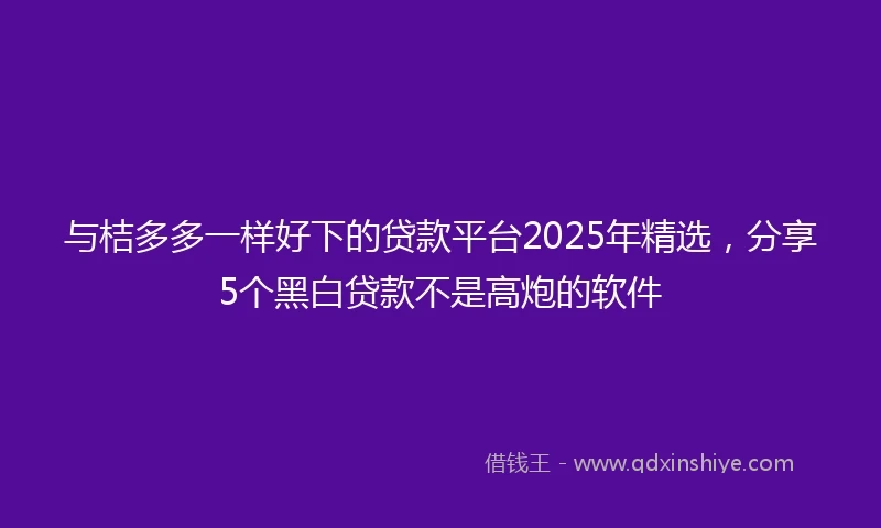 与桔多多一样好下的贷款平台2025年精选，分享5个黑白贷款不是高炮的软件