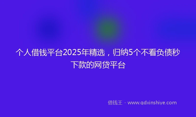 个人借钱平台2025年精选，归纳5个不看负债秒下款的网贷平台